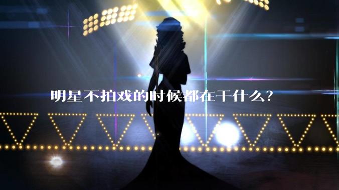 明星不拍戏的时候都在干什么？