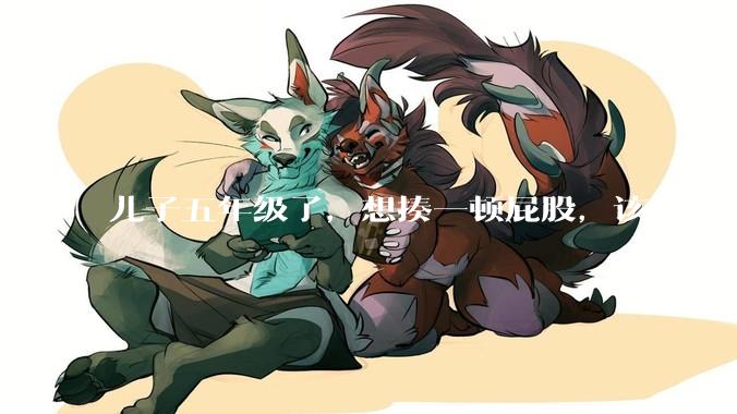 儿子五年级了，想揍一顿屁股，该怎么揍？